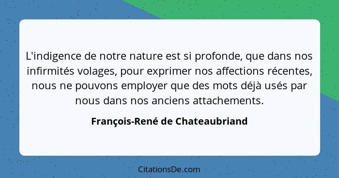 L'indigence de notre nature est si profonde, que dans nos infirmités volages, pour exprimer nos affections récentes,... - François-René de Chateaubriand