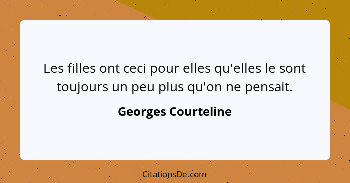 Les filles ont ceci pour elles qu'elles le sont toujours un peu plus qu'on ne pensait.... - Georges Courteline