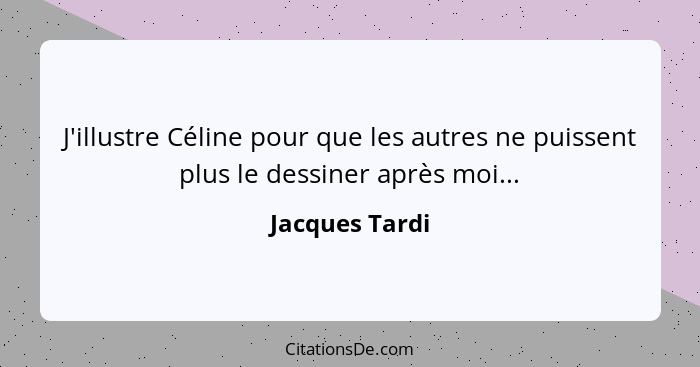 J'illustre Céline pour que les autres ne puissent plus le dessiner après moi...... - Jacques Tardi