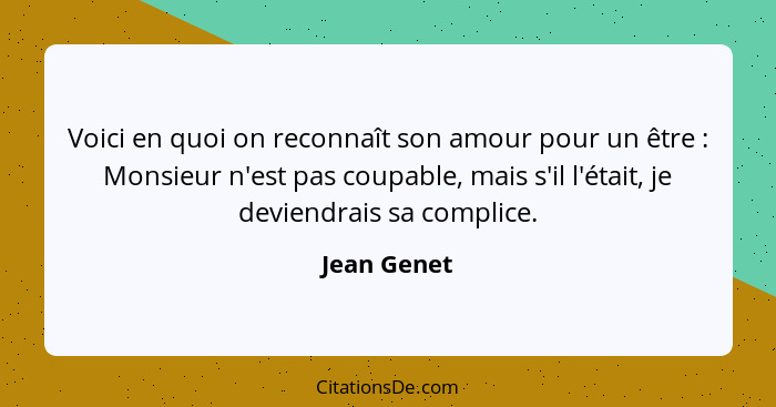 Voici en quoi on reconnaît son amour pour un être : Monsieur n'est pas coupable, mais s'il l'était, je deviendrais sa complice.... - Jean Genet