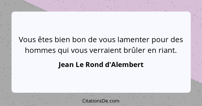 Vous êtes bien bon de vous lamenter pour des hommes qui vous verraient brûler en riant.... - Jean Le Rond d'Alembert