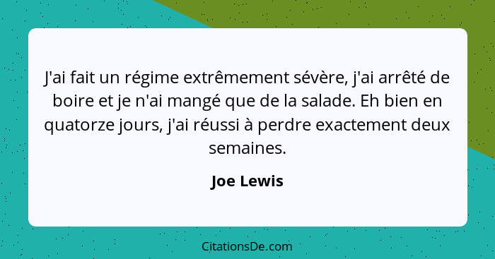 J'ai fait un régime extrêmement sévère, j'ai arrêté de boire et je n'ai mangé que de la salade. Eh bien en quatorze jours, j'ai réussi à p... - Joe Lewis