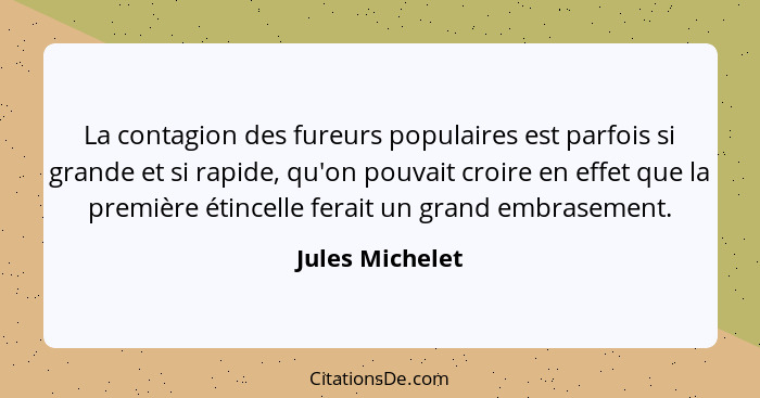 La contagion des fureurs populaires est parfois si grande et si rapide, qu'on pouvait croire en effet que la première étincelle ferai... - Jules Michelet