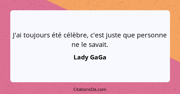 J'ai toujours été célèbre, c'est juste que personne ne le savait.... - Lady GaGa