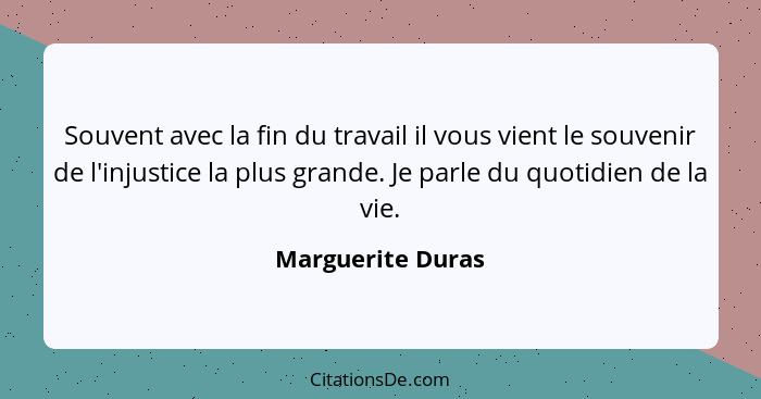 Souvent avec la fin du travail il vous vient le souvenir de l'injustice la plus grande. Je parle du quotidien de la vie.... - Marguerite Duras