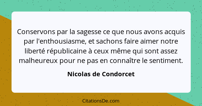 Conservons par la sagesse ce que nous avons acquis par l'enthousiasme, et sachons faire aimer notre liberté républicaine à ceux... - Nicolas de Condorcet