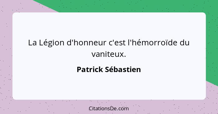 La Légion d'honneur c'est l'hémorroïde du vaniteux.... - Patrick Sébastien