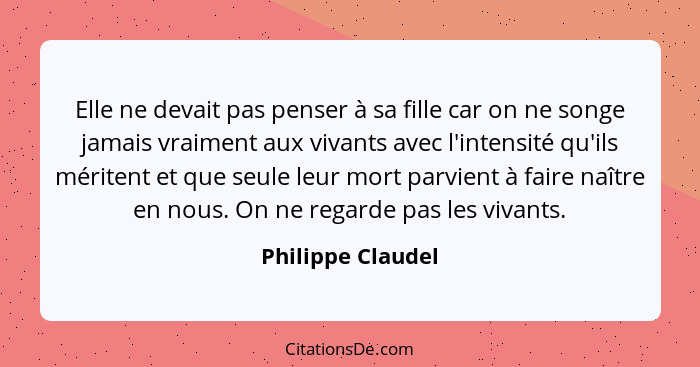 Elle ne devait pas penser à sa fille car on ne songe jamais vraiment aux vivants avec l'intensité qu'ils méritent et que seule leur... - Philippe Claudel