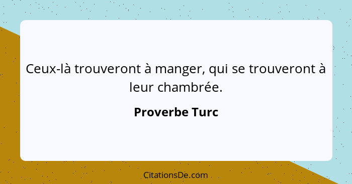 Ceux-là trouveront à manger, qui se trouveront à leur chambrée.... - Proverbe Turc