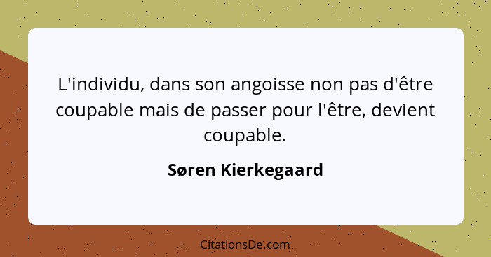 L'individu, dans son angoisse non pas d'être coupable mais de passer pour l'être, devient coupable.... - Søren Kierkegaard