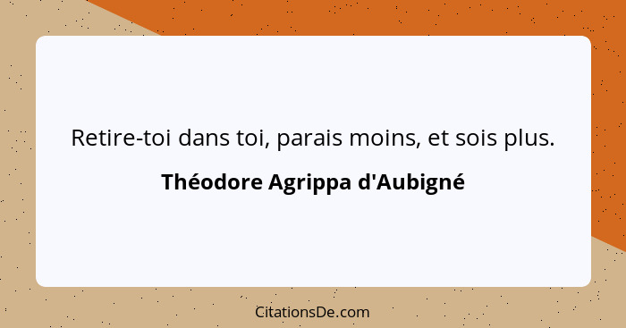 Retire-toi dans toi, parais moins, et sois plus.... - Théodore Agrippa d'Aubigné