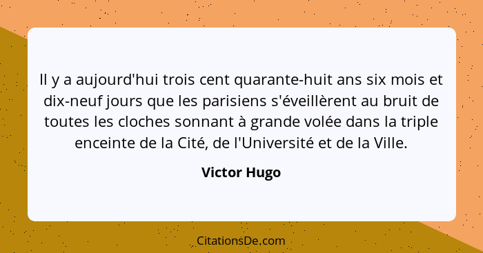 Il y a aujourd'hui trois cent quarante-huit ans six mois et dix-neuf jours que les parisiens s'éveillèrent au bruit de toutes les cloche... - Victor Hugo