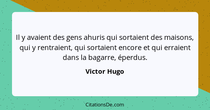 Il y avaient des gens ahuris qui sortaient des maisons, qui y rentraient, qui sortaient encore et qui erraient dans la bagarre, éperdus.... - Victor Hugo