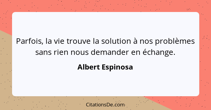 Parfois, la vie trouve la solution à nos problèmes sans rien nous demander en échange.... - Albert Espinosa