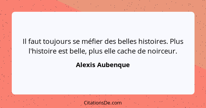 Il faut toujours se méfier des belles histoires. Plus l'histoire est belle, plus elle cache de noirceur.... - Alexis Aubenque