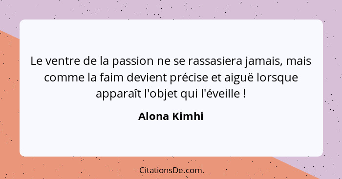 Le ventre de la passion ne se rassasiera jamais, mais comme la faim devient précise et aiguë lorsque apparaît l'objet qui l'éveille ... - Alona Kimhi