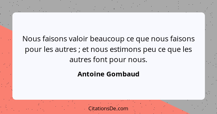 Nous faisons valoir beaucoup ce que nous faisons pour les autres ; et nous estimons peu ce que les autres font pour nous.... - Antoine Gombaud