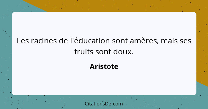 Les racines de l'éducation sont amères, mais ses fruits sont doux.... - Aristote