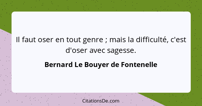 Il faut oser en tout genre ; mais la difficulté, c'est d'oser avec sagesse.... - Bernard Le Bouyer de Fontenelle