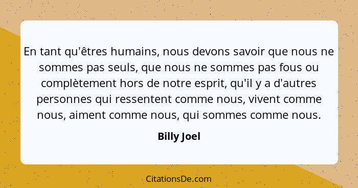 En tant qu'êtres humains, nous devons savoir que nous ne sommes pas seuls, que nous ne sommes pas fous ou complètement hors de notre espr... - Billy Joel