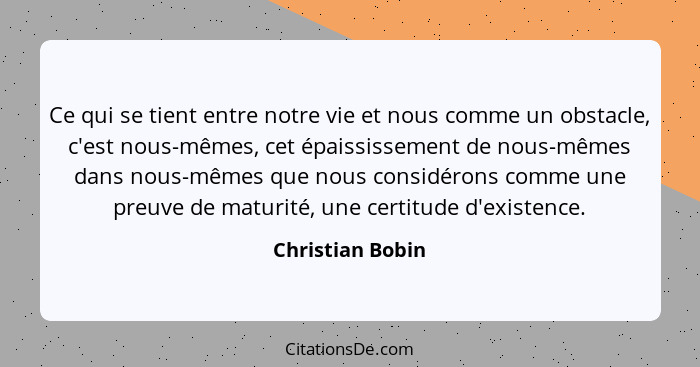 Ce qui se tient entre notre vie et nous comme un obstacle, c'est nous-mêmes, cet épaississement de nous-mêmes dans nous-mêmes que no... - Christian Bobin