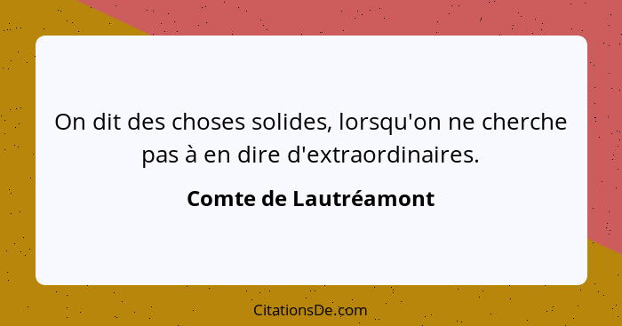 On dit des choses solides, lorsqu'on ne cherche pas à en dire d'extraordinaires.... - Comte de Lautréamont