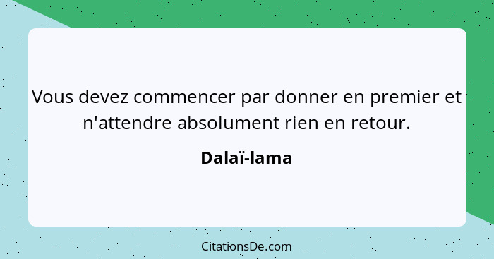 Vous devez commencer par donner en premier et n'attendre absolument rien en retour.... - Dalaï-lama