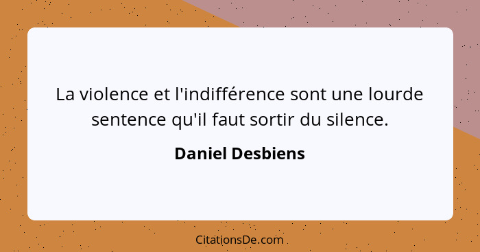 La violence et l'indifférence sont une lourde sentence qu'il faut sortir du silence.... - Daniel Desbiens
