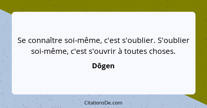 Se connaître soi-même, c'est s'oublier. S'oublier soi-même, c'est s'ouvrir à toutes choses.... - Dôgen