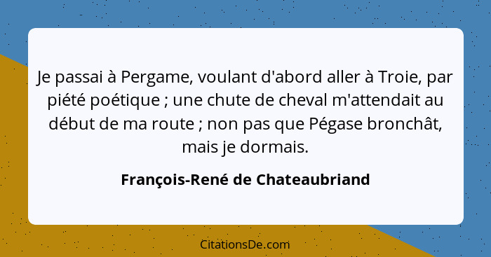 Je passai à Pergame, voulant d'abord aller à Troie, par piété poétique ; une chute de cheval m'attendait au débu... - François-René de Chateaubriand