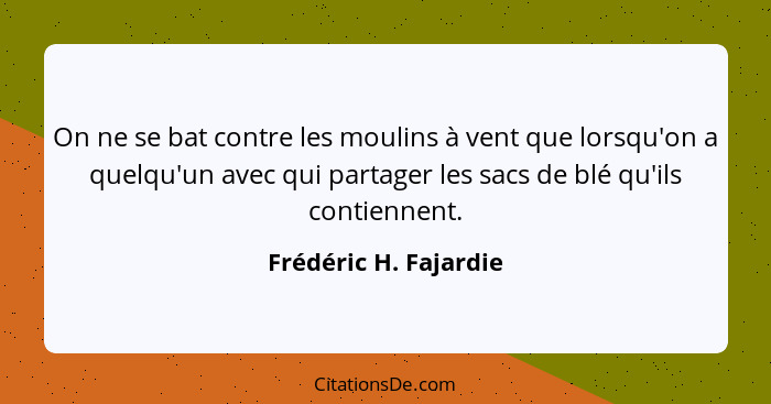 On ne se bat contre les moulins à vent que lorsqu'on a quelqu'un avec qui partager les sacs de blé qu'ils contiennent.... - Frédéric H. Fajardie