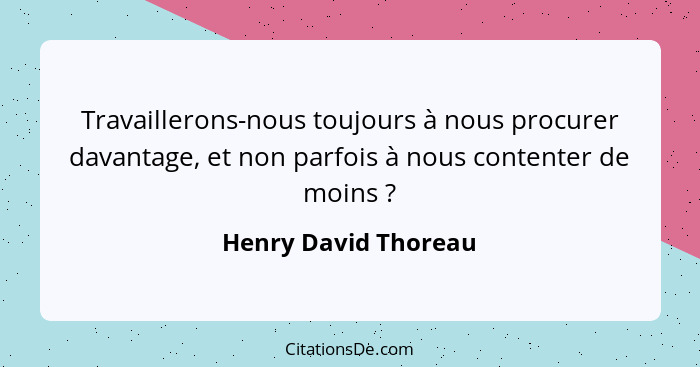 Travaillerons-nous toujours à nous procurer davantage, et non parfois à nous contenter de moins ?... - Henry David Thoreau