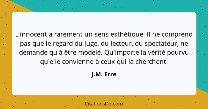 L'innocent a rarement un sens esthétique. Il ne comprend pas que le regard du juge, du lecteur, du spectateur, ne demande qu'à être modelé... - J.M. Erre