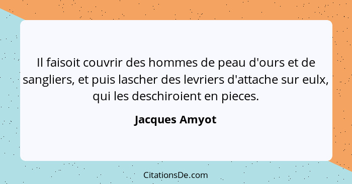 Il faisoit couvrir des hommes de peau d'ours et de sangliers, et puis lascher des levriers d'attache sur eulx, qui les deschiroient en... - Jacques Amyot