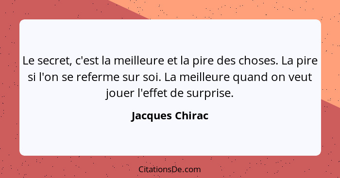 Le secret, c'est la meilleure et la pire des choses. La pire si l'on se referme sur soi. La meilleure quand on veut jouer l'effet de... - Jacques Chirac