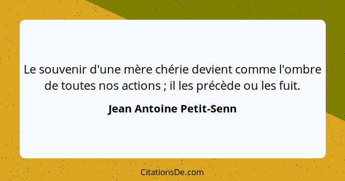 Le souvenir d'une mère chérie devient comme l'ombre de toutes nos actions ; il les précède ou les fuit.... - Jean Antoine Petit-Senn