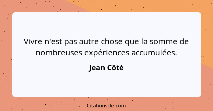 Vivre n'est pas autre chose que la somme de nombreuses expériences accumulées.... - Jean Côté