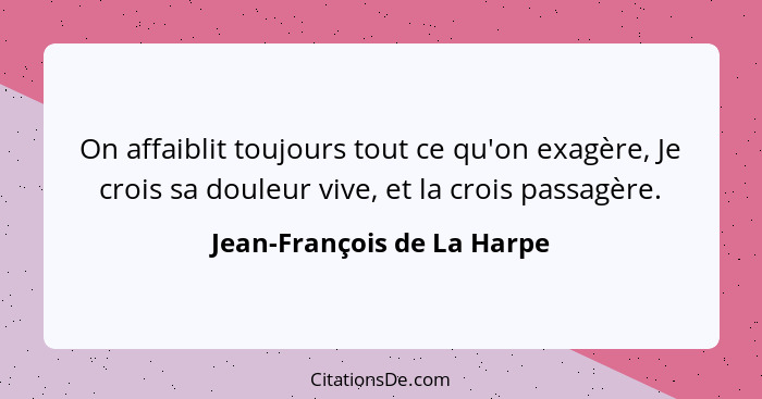 On affaiblit toujours tout ce qu'on exagère, Je crois sa douleur vive, et la crois passagère.... - Jean-François de La Harpe