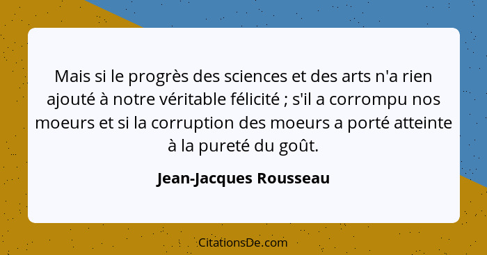 Mais si le progrès des sciences et des arts n'a rien ajouté à notre véritable félicité ; s'il a corrompu nos moeurs et si... - Jean-Jacques Rousseau