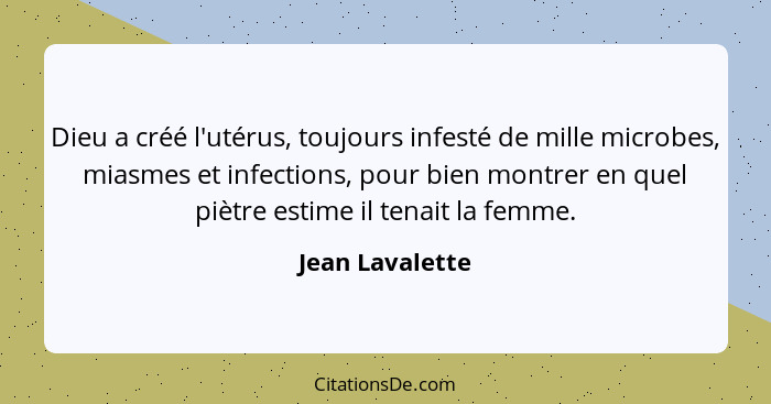 Dieu a créé l'utérus, toujours infesté de mille microbes, miasmes et infections, pour bien montrer en quel piètre estime il tenait la... - Jean Lavalette