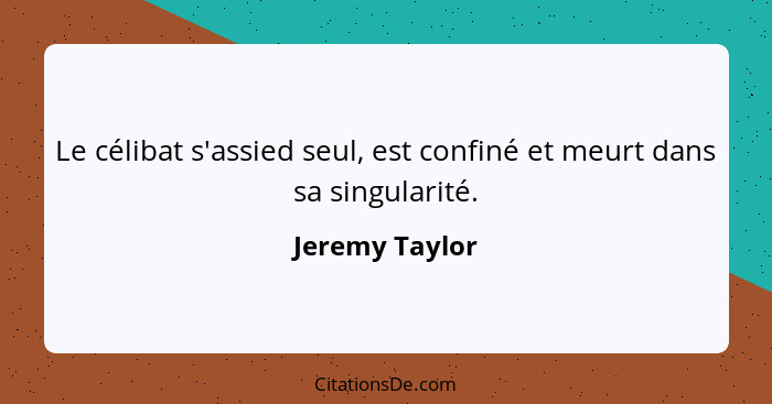 Le célibat s'assied seul, est confiné et meurt dans sa singularité.... - Jeremy Taylor