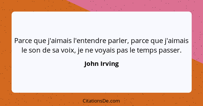 Parce que j'aimais l'entendre parler, parce que j'aimais le son de sa voix, je ne voyais pas le temps passer.... - John Irving