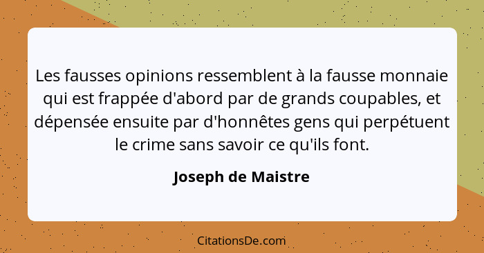 Les fausses opinions ressemblent à la fausse monnaie qui est frappée d'abord par de grands coupables, et dépensée ensuite par d'ho... - Joseph de Maistre