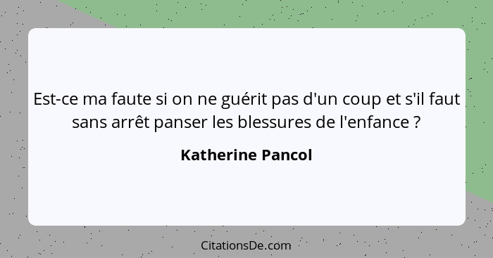 Est-ce ma faute si on ne guérit pas d'un coup et s'il faut sans arrêt panser les blessures de l'enfance ?... - Katherine Pancol