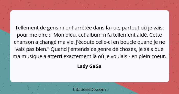 Tellement de gens m'ont arrêtée dans la rue, partout où je vais, pour me dire : "Mon dieu, cet album m'a tellement aidé. Cette chanso... - Lady GaGa