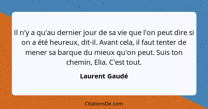 Il n'y a qu'au dernier jour de sa vie que l'on peut dire si on a été heureux, dit-il. Avant cela, il faut tenter de mener sa barque du... - Laurent Gaudé