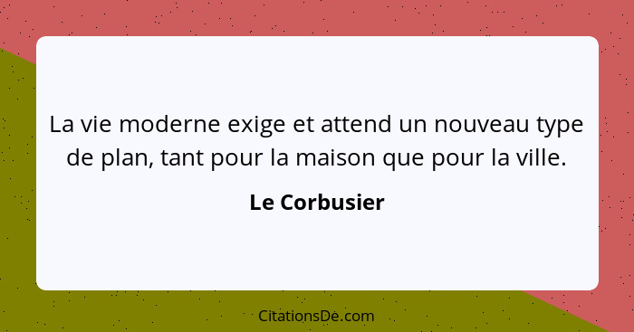 La vie moderne exige et attend un nouveau type de plan, tant pour la maison que pour la ville.... - Le Corbusier