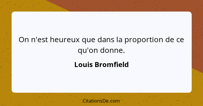 On n'est heureux que dans la proportion de ce qu'on donne.... - Louis Bromfield