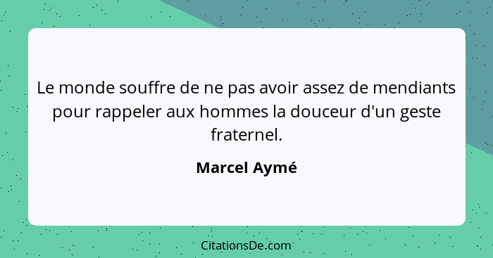 Le monde souffre de ne pas avoir assez de mendiants pour rappeler aux hommes la douceur d'un geste fraternel.... - Marcel Aymé