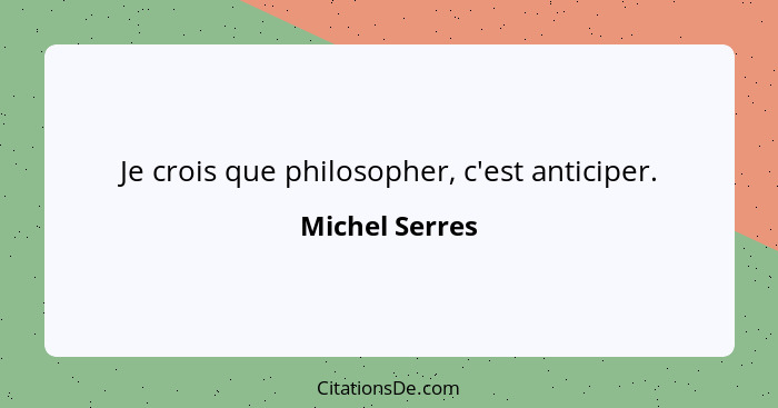Je crois que philosopher, c'est anticiper.... - Michel Serres